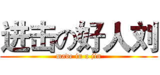 进击の好人刘 (made in a jin)