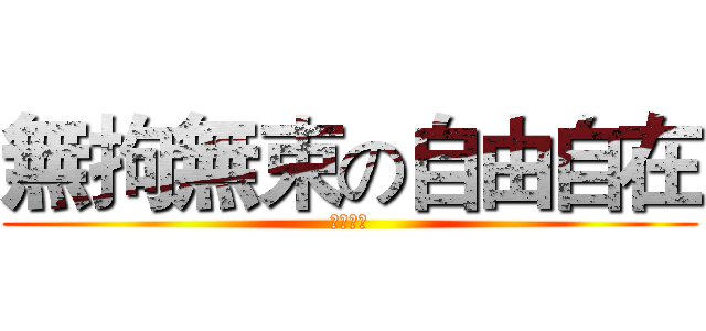 無拘無束の自由自在 (隨心所欲)