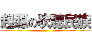 起源の吹聴民族 ()