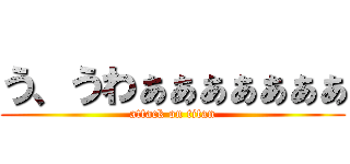 う、うわぁぁぁぁぁぁぁ (attack on titan)