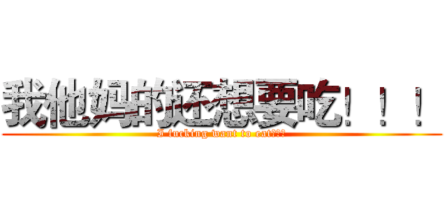 我他妈的还想要吃！！！ (I fucking want to eat！！！)