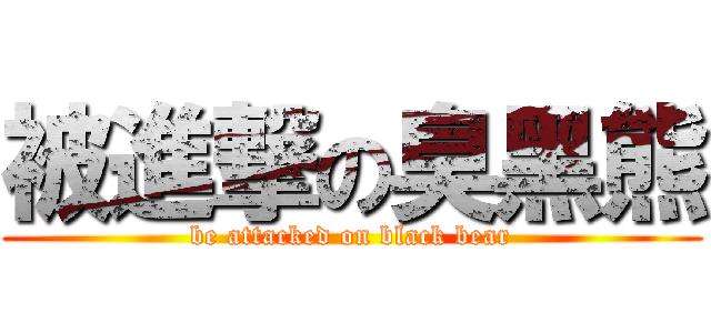 被進撃の臭黑熊 (be attacked on black bear)
