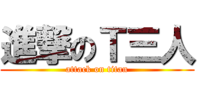 進撃のＴ三人 (attack on titan)