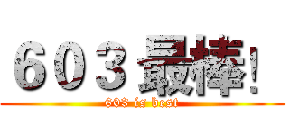 ６０３ 最棒！ (603 is best)