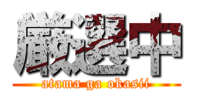 厳選中 (atama ga okasii)