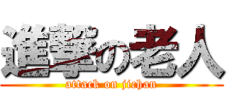 進撃の老人 (attack on jichan)