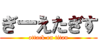 ぎーえたぎす (attack on titan)