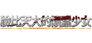 臉比天大的懷蠢少女 (lian bi tian da de huai chun shao nv)