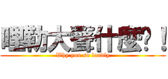 哩勒大聲什麼啦！ (Why you so loudly)