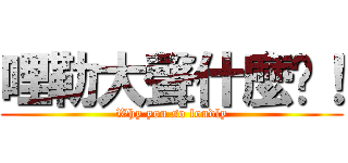 哩勒大聲什麼啦！ (Why you so loudly)