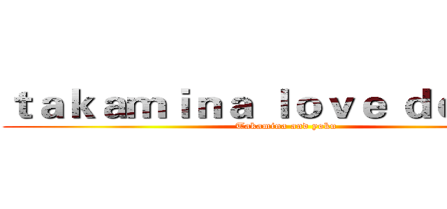 ｔａｋａｍｉｎａ ｌｏｖｅ ｄｏｒｒｉｓ (Takamina and yoku)