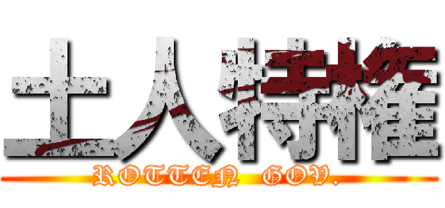 土人特権 (ROTTEN  GOV.)