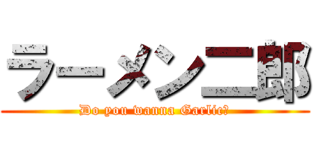 ラーメン二郎 (Do you wanna Garlic?)