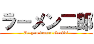 ラーメン二郎 (Do you wanna Garlic?)