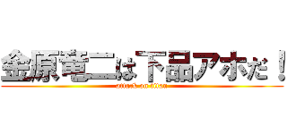 金原竜二は下品アホだ！ (attack on titan)