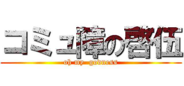 コミュ障の啓伍 (oh my  godness)