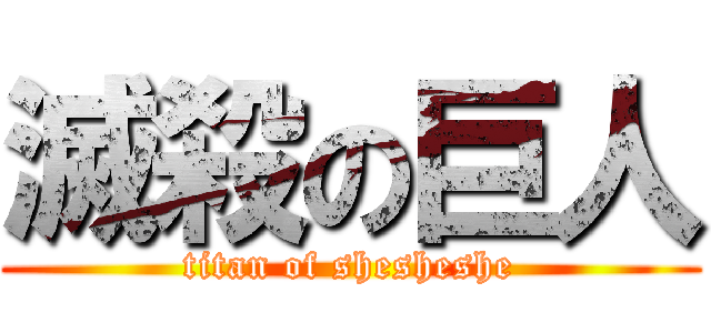 滅殺の巨人 (titan of shesheshe)