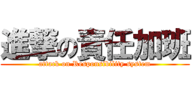 進撃の責任加班 (attack on Responsibility system)