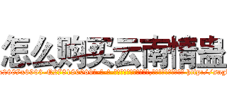 怎么购买云南情蛊 (怎么购买云南情蛊【电-186x2687x6963-Q278180069元-吉-药-业】我们做的是长期生意,靠的是老客户长期支持 http://sngk.net/QfcejS
)