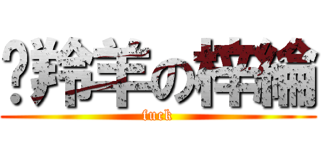 擀羚羊の梓綸 (fuck)