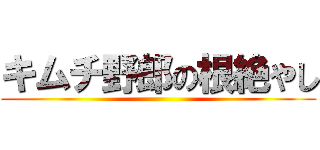 キムチ野郎の根絶やし ()