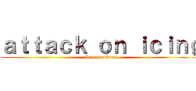 ａｔｔａｃｋ ｏｎ ｉｃｉｎｇ (Icing is Eren)