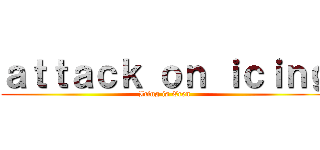 ａｔｔａｃｋ ｏｎ ｉｃｉｎｇ (Icing is Eren)