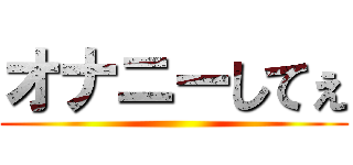 オナニーしてぇ ()