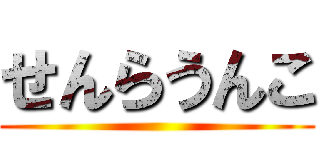 せんらうんこ ()
