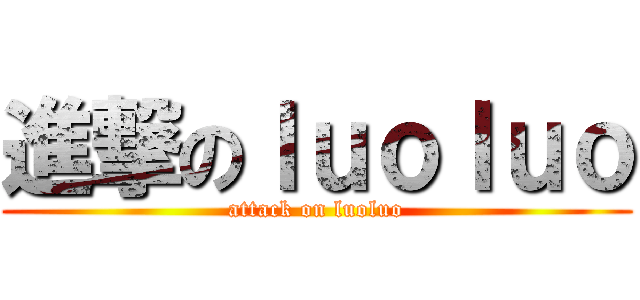 進撃のｌｕｏｌｕｏ (attack on luoluo)