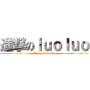 進撃のｌｕｏｌｕｏ (attack on luoluo)