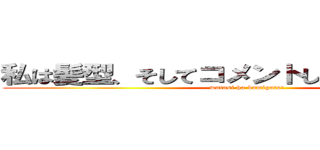 私は髪型、そしてコメントし、覚醒する俺。 (watasi ha kamigata!)