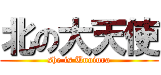 北の大天使 (she is Unoiura)