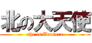 北の大天使 (she is Unoiura)