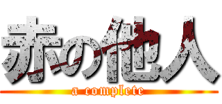 赤の他人 (a complete)