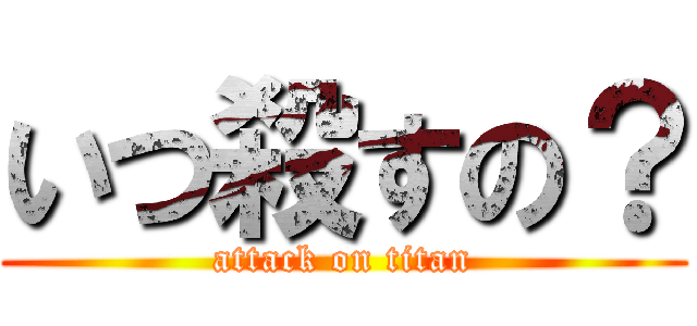 いつ殺すの？ (attack on titan)