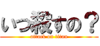 いつ殺すの？ (attack on titan)