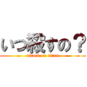 いつ殺すの？ (attack on titan)