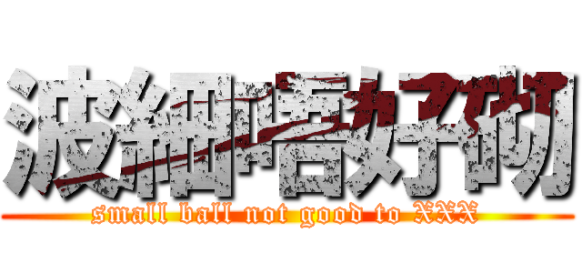 波細唔好砌 (small ball not good to XXX)