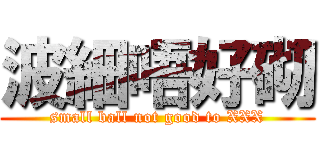 波細唔好砌 (small ball not good to XXX)