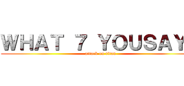 ＷＨＡＴ ７ ＹＯＵＳＡＹ？ (attack on titan)