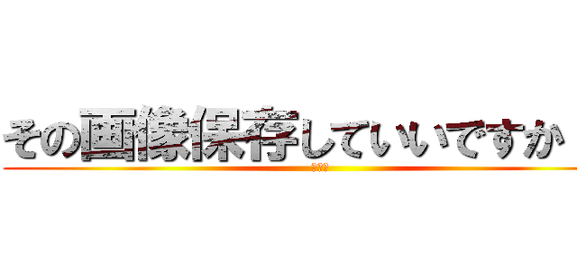 その画像保存していいですか！？ (👍👍👍)