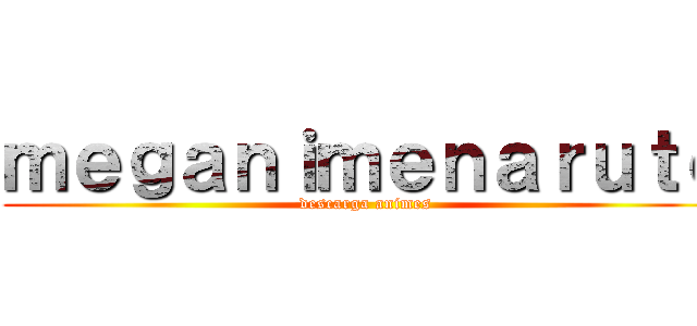 ｍｅｇａｎｉｍｅｎａｒｕｔｏ (descarga animes)
