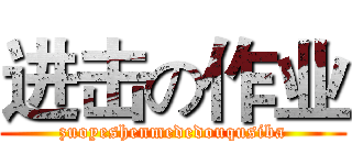 进击の作业 (zuoyeshenmededouqusiba)