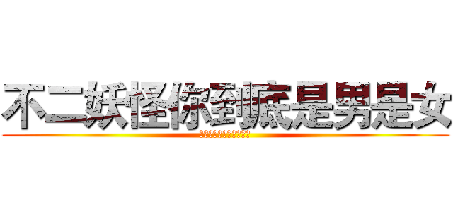 不二妖怪你到底是男是女 (不二妖怪你到底是男是女)