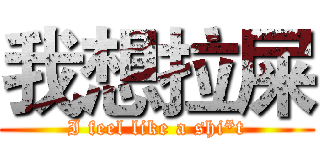 我想拉屎 (I feel like a shi*t)