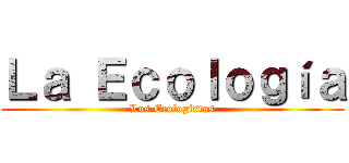 Ｌａ Ｅｃｏｌｏｇíａ (Los Ecologistas)