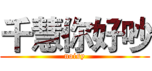 千慧你好吵 (noisy)