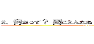 え、何だって？ 聞こえんなあ・・・もう一回言ってくれ (attack on titan)