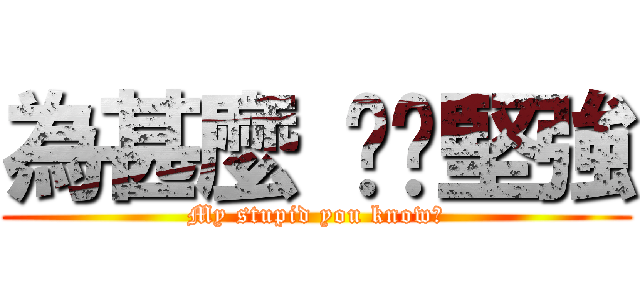 為甚麼 咘夠堅強 (My stupid you know?)